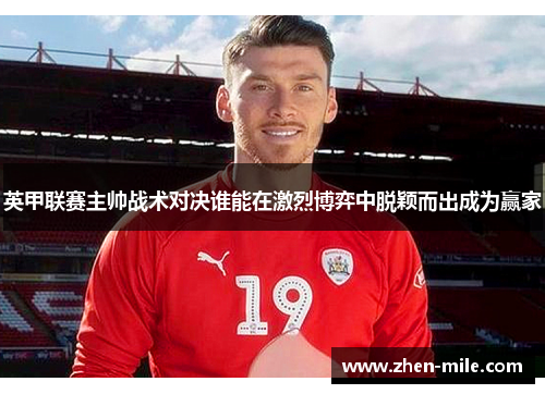 英甲联赛主帅战术对决谁能在激烈博弈中脱颖而出成为赢家