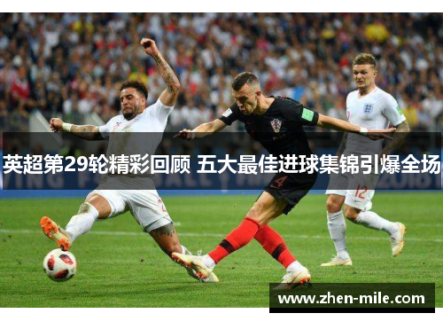 英超第29轮精彩回顾 五大最佳进球集锦引爆全场