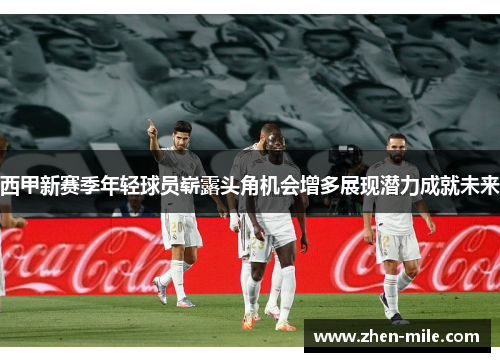 西甲新赛季年轻球员崭露头角机会增多展现潜力成就未来