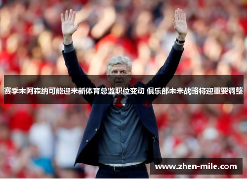 赛季末阿森纳可能迎来新体育总监职位变动 俱乐部未来战略将迎重要调整