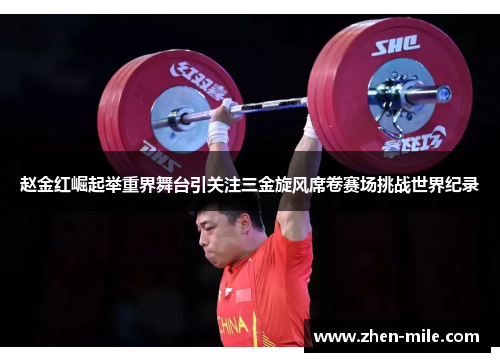 赵金红崛起举重界舞台引关注三金旋风席卷赛场挑战世界纪录