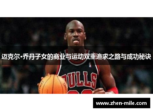 迈克尔·乔丹子女的商业与运动双重追求之路与成功秘诀