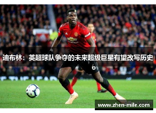 迪布林：英超球队争夺的未来超级巨星有望改写历史