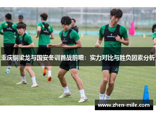 重庆铜梁龙与国安冬训首战前瞻：实力对比与胜负因素分析