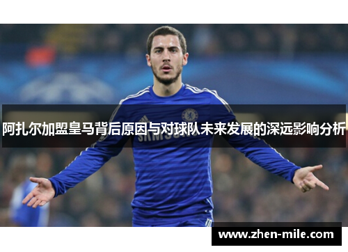 阿扎尔加盟皇马背后原因与对球队未来发展的深远影响分析