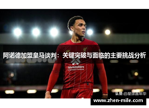 阿诺德加盟皇马谈判：关键突破与面临的主要挑战分析