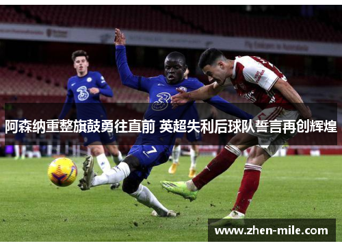 阿森纳重整旗鼓勇往直前 英超失利后球队誓言再创辉煌