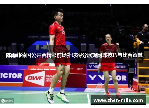 陈雨菲德国公开赛精彩前场扑球得分展现网球技巧与比赛智慧