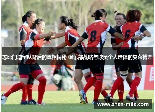 苏比门迪留队背后的真相揭秘 俱乐部战略与球员个人选择的复杂博弈