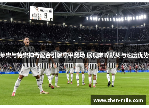 莱奥与特奥神奇配合引爆意甲赛场 展现巅峰默契与速度优势