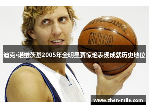 迪克·诺维茨基2005年全明星赛惊艳表现成就历史地位