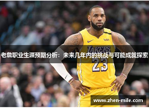 老詹职业生涯预期分析：未来几年内的挑战与可能成就探索