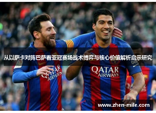 从以萨卡对阵巴萨看亚冠赛场战术博弈与核心价值解析启示研究