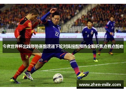 今夜世界杯出线形势赛前速递下轮对阵提前预热全解析焦点看点前瞻