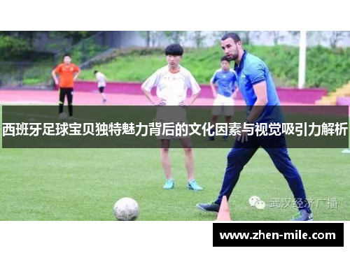 西班牙足球宝贝独特魅力背后的文化因素与视觉吸引力解析