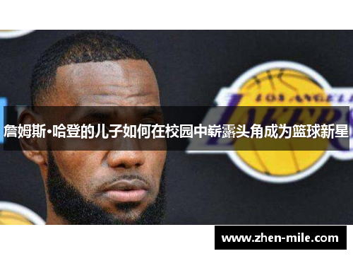 詹姆斯·哈登的儿子如何在校园中崭露头角成为篮球新星