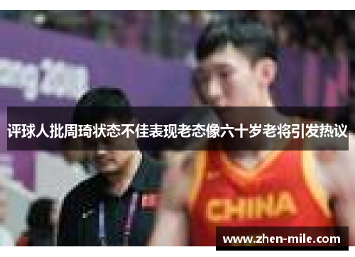 评球人批周琦状态不佳表现老态像六十岁老将引发热议