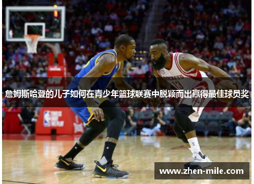 詹姆斯哈登的儿子如何在青少年篮球联赛中脱颖而出赢得最佳球员奖