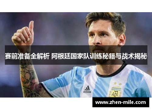 赛前准备全解析 阿根廷国家队训练秘籍与战术揭秘