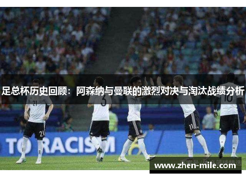 足总杯历史回顾：阿森纳与曼联的激烈对决与淘汰战绩分析