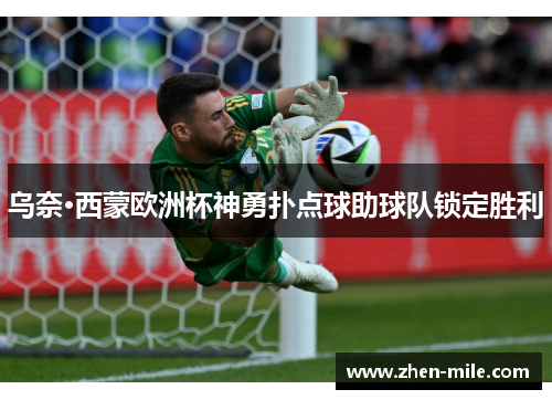 乌奈·西蒙欧洲杯神勇扑点球助球队锁定胜利