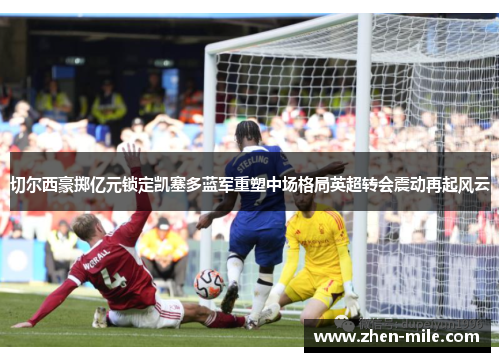 切尔西豪掷亿元锁定凯塞多蓝军重塑中场格局英超转会震动再起风云