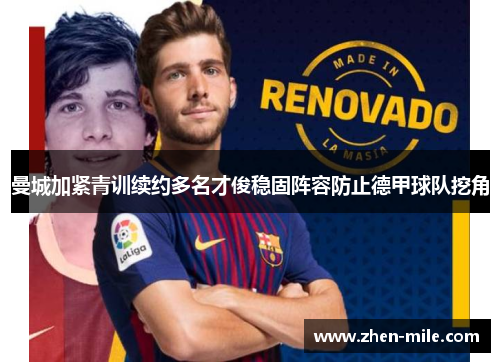 曼城加紧青训续约多名才俊稳固阵容防止德甲球队挖角