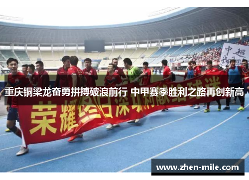 重庆铜梁龙奋勇拼搏破浪前行 中甲赛季胜利之路再创新高