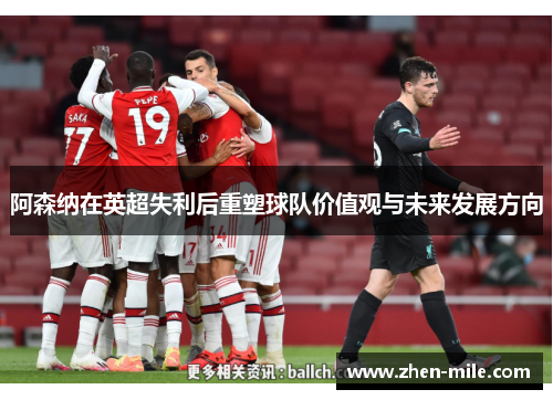 阿森纳在英超失利后重塑球队价值观与未来发展方向
