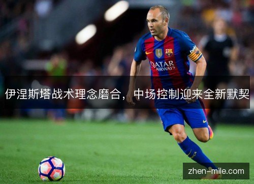 伊涅斯塔战术理念磨合，中场控制迎来全新默契